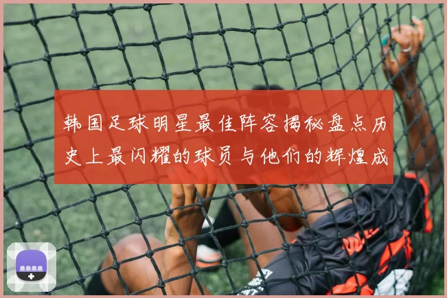韩国足球明星最佳阵容揭秘盘点历史上最闪耀的球员与他们的辉煌成就