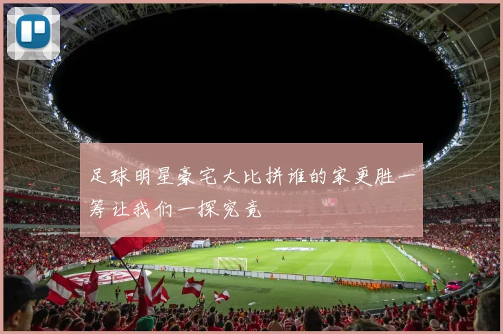 足球明星豪宅大比拼谁的家更胜一筹让我们一探究竟