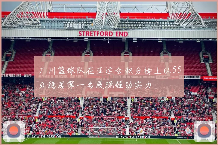 广州篮球队在亚运会积分榜上以55分稳居第一名展现强劲实力