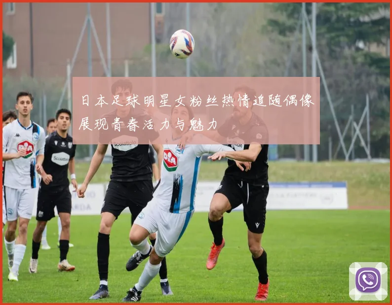 日本足球明星女粉丝热情追随偶像展现青春活力与魅力