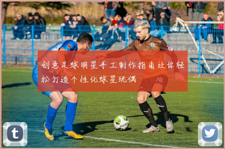 创意足球明星手工制作指南让你轻松打造个性化球星玩偶