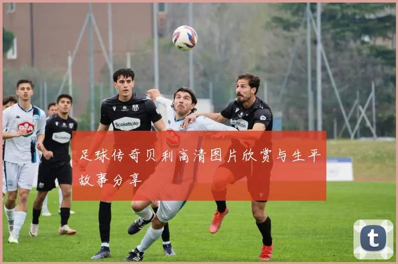 足球传奇贝利高清图片欣赏与生平故事分享