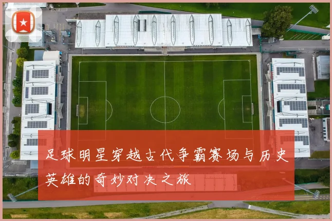 足球明星穿越古代争霸赛场与历史英雄的奇妙对决之旅