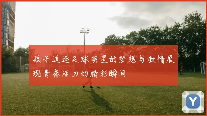 孩子追逐足球明星的梦想与激情展现青春活力的精彩瞬间