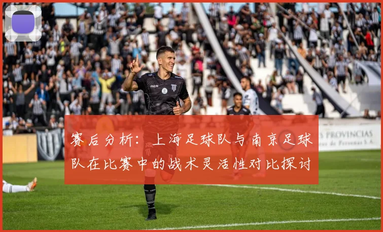 赛后分析：上海足球队与南京足球队在比赛中的战术灵活性对比探讨