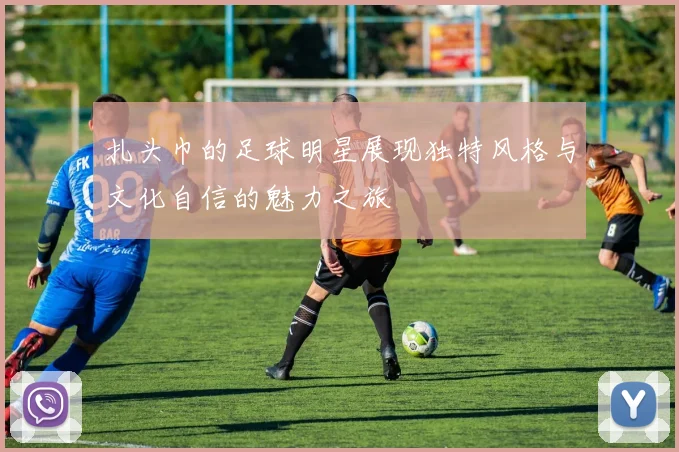 扎头巾的足球明星展现独特风格与文化自信的魅力之旅