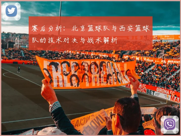赛后分析：北京篮球队与西安篮球队的技术对决与战术解析