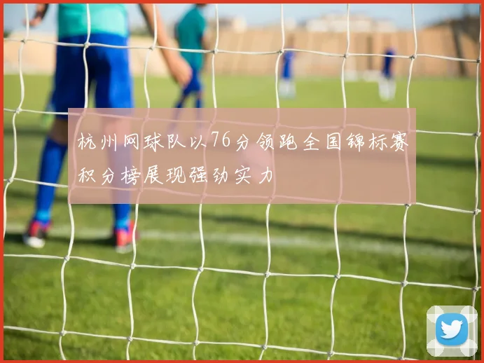 杭州网球队以76分领跑全国锦标赛积分榜展现强劲实力
