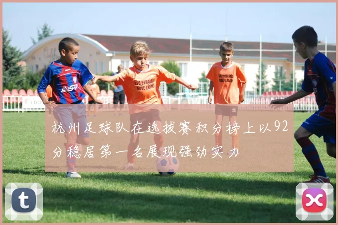 杭州足球队在选拔赛积分榜上以92分稳居第一名展现强劲实力