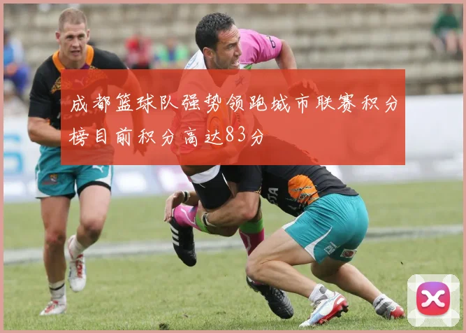 成都篮球队强势领跑城市联赛积分榜目前积分高达83分