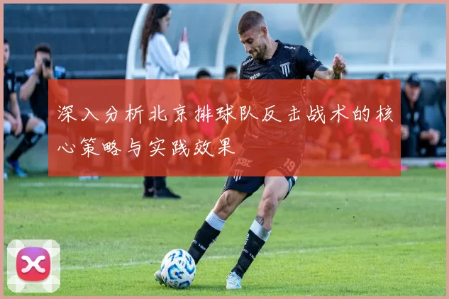 深入分析北京排球队反击战术的核心策略与实践效果