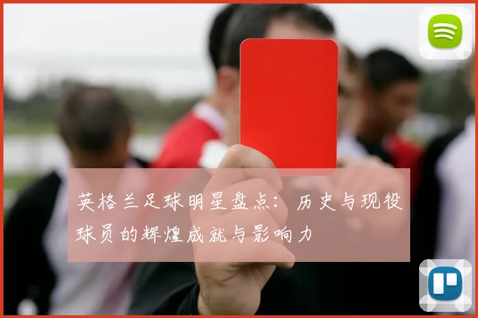 英格兰足球明星盘点：历史与现役球员的辉煌成就与影响力