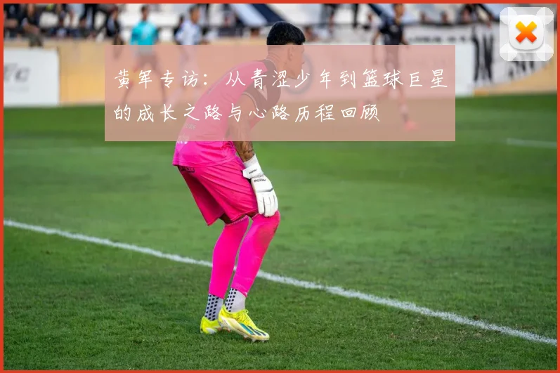 黄军专访：从青涩少年到篮球巨星的成长之路与心路历程回顾