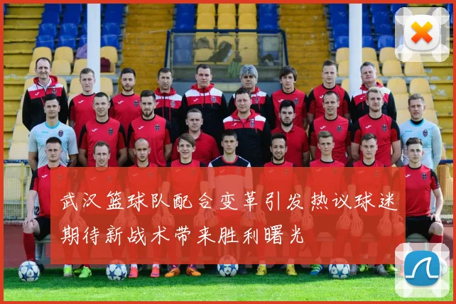 武汉篮球队配合变革引发热议球迷期待新战术带来胜利曙光