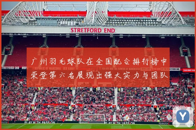 广州羽毛球队在全国配合排行榜中荣登第六名展现出强大实力与团队默契