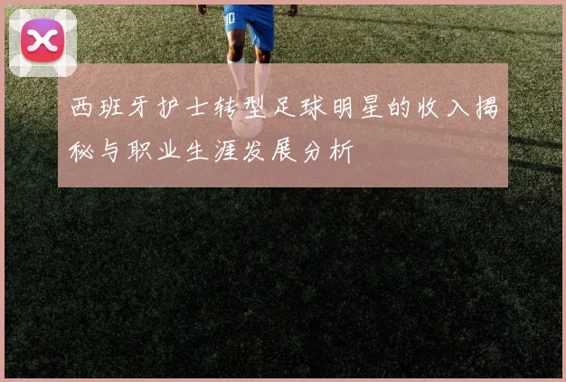 西班牙护士转型足球明星的收入揭秘与职业生涯发展分析