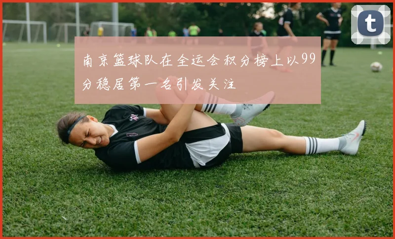 南京篮球队在全运会积分榜上以99分稳居第一名引发关注