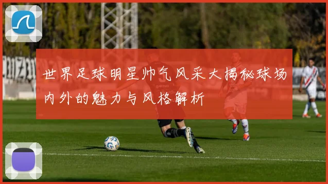世界足球明星帅气风采大揭秘球场内外的魅力与风格解析