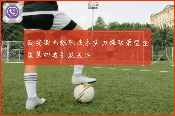 西安羽毛球队技术实力强劲荣登全国第四名引发关注