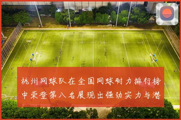 杭州网球队在全国网球耐力排行榜中荣登第八名展现出强劲实力与潜力