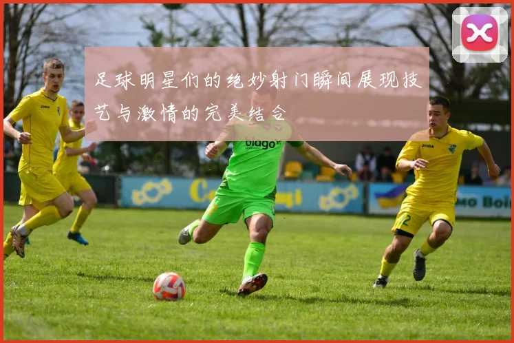 足球明星们的绝妙射门瞬间展现技艺与激情的完美结合