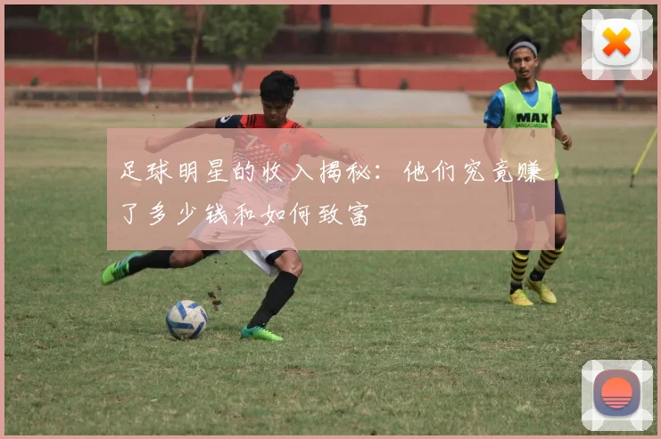 足球明星的收入揭秘：他们究竟赚了多少钱和如何致富