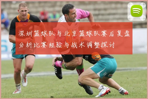深圳篮球队与北京篮球队赛后复盘分析比赛经验与战术调整探讨