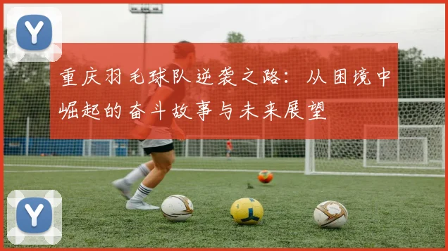 重庆羽毛球队逆袭之路：从困境中崛起的奋斗故事与未来展望