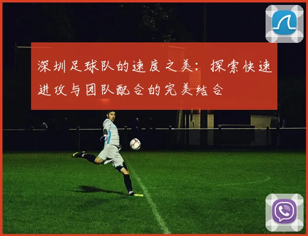 深圳足球队的速度之美：探索快速进攻与团队配合的完美结合