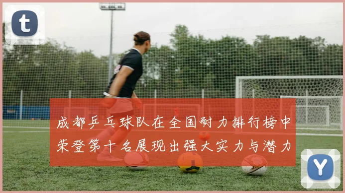 成都乒乓球队在全国耐力排行榜中荣登第十名展现出强大实力与潜力