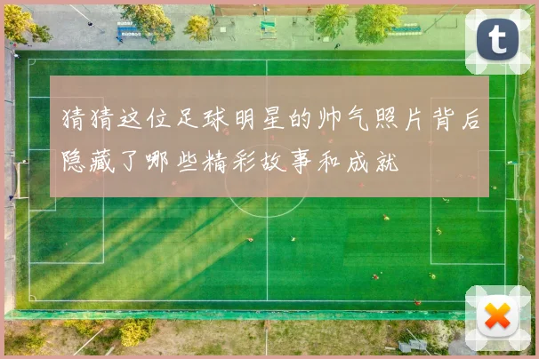 猜猜这位足球明星的帅气照片背后隐藏了哪些精彩故事和成就