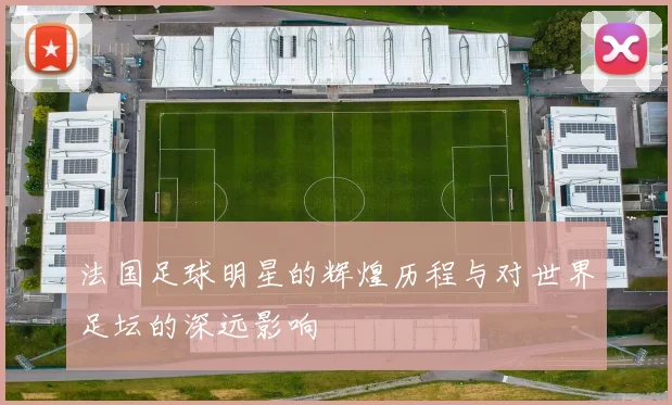法国足球明星的辉煌历程与对世界足坛的深远影响