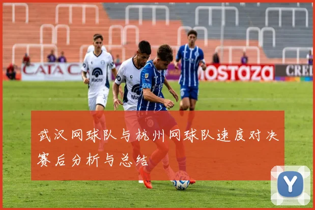 武汉网球队与杭州网球队速度对决赛后分析与总结