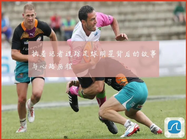 执着记者追踪足球明星背后的故事与心路历程