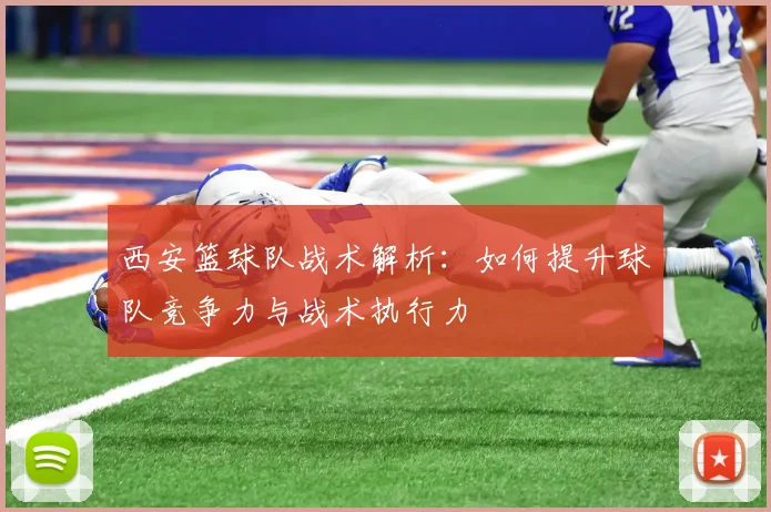 西安篮球队战术解析：如何提升球队竞争力与战术执行力