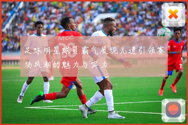 足球明星球员霸气展现无遗引领赛场风潮的魅力与实力
