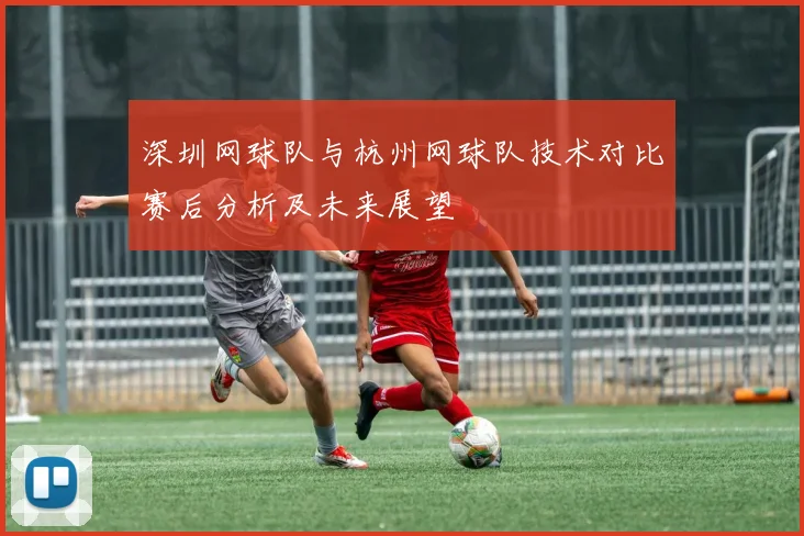 深圳网球队与杭州网球队技术对比赛后分析及未来展望
