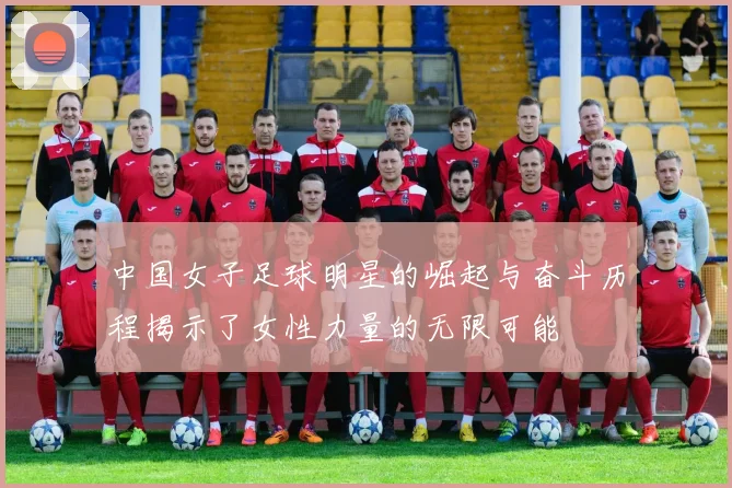 中国女子足球明星的崛起与奋斗历程揭示了女性力量的无限可能