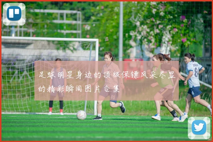 足球明星身边的顶级保镖风采尽显的精彩瞬间图片合集