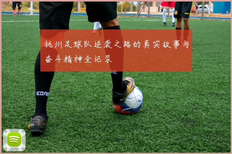 杭州足球队逆袭之路的真实故事与奋斗精神全记录