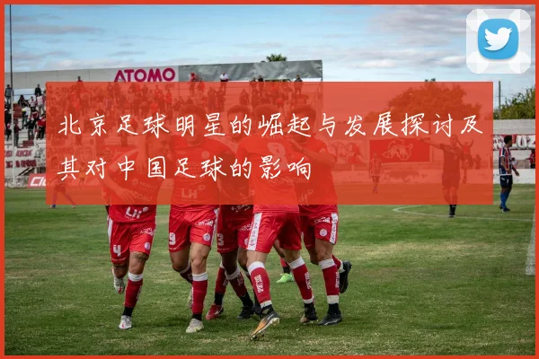 北京足球明星的崛起与发展探讨及其对中国足球的影响