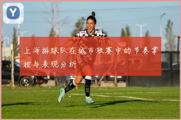 上海排球队在城市联赛中的节奏掌控与表现分析