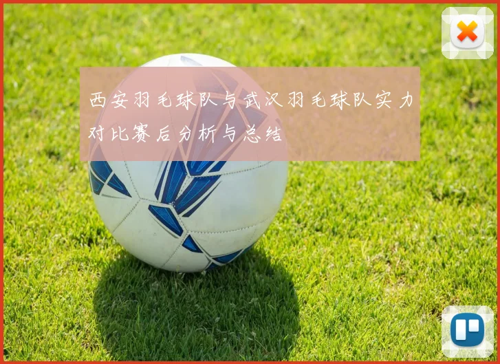 西安羽毛球队与武汉羽毛球队实力对比赛后分析与总结