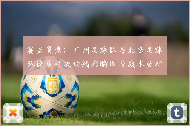 赛后复盘：广州足球队与北京足球队速度对决的精彩瞬间与战术分析
