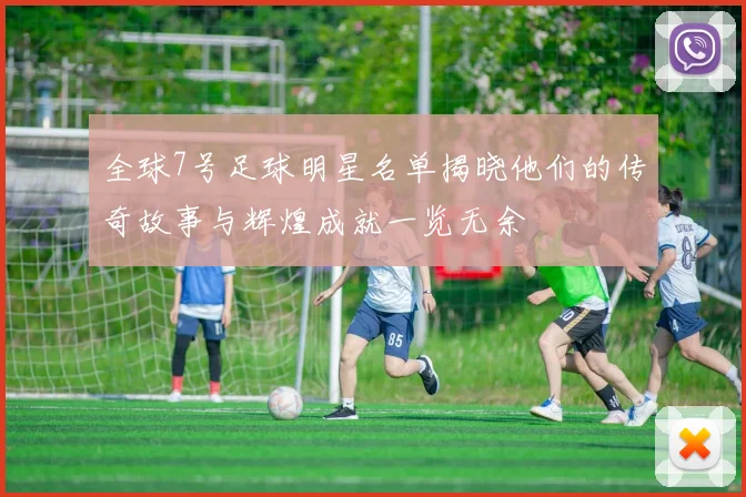 全球7号足球明星名单揭晓他们的传奇故事与辉煌成就一览无余