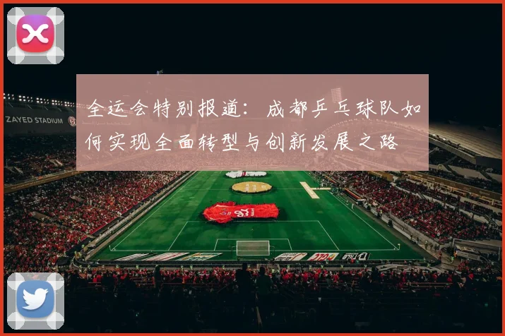 全运会特别报道：成都乒乓球队如何实现全面转型与创新发展之路