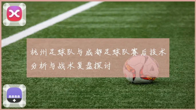 杭州足球队与成都足球队赛后技术分析与战术复盘探讨