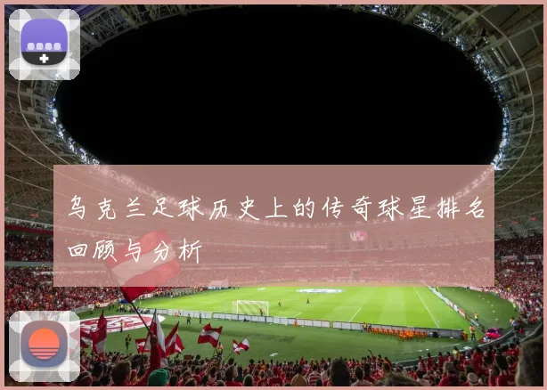 乌克兰足球历史上的传奇球星排名回顾与分析