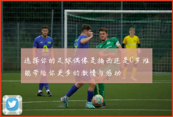 选择你的足球偶像是梅西还是C罗谁能带给你更多的激情与感动