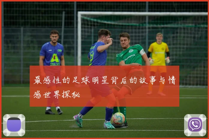 最感性的足球明星背后的故事与情感世界探秘